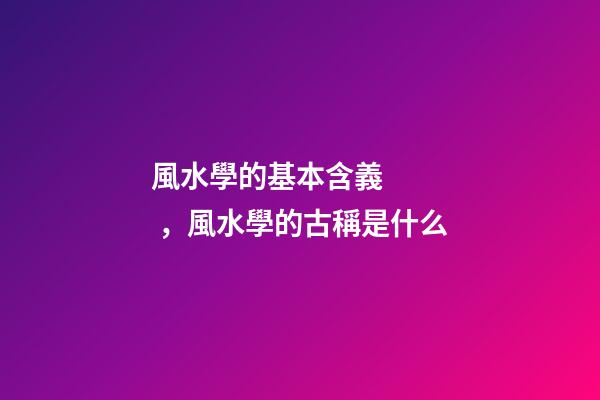 風水學的基本含義，風水學的古稱是什么